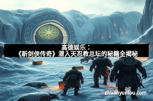 高德娱乐：《新剑侠传奇》潜入天忍教总坛的秘籍全揭秘
