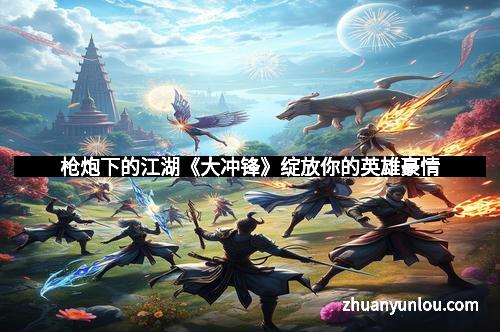 枪炮下的江湖《大冲锋》绽放你的英雄豪情